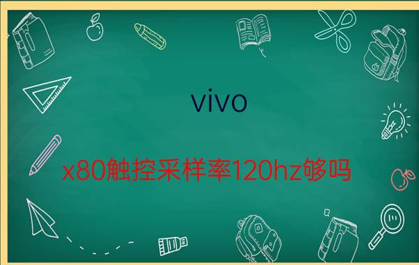 vivo x80触控采样率120hz够吗 vivox80手机触屏不灵敏？